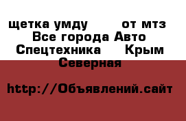 щетка умду-80.82 от мтз  - Все города Авто » Спецтехника   . Крым,Северная